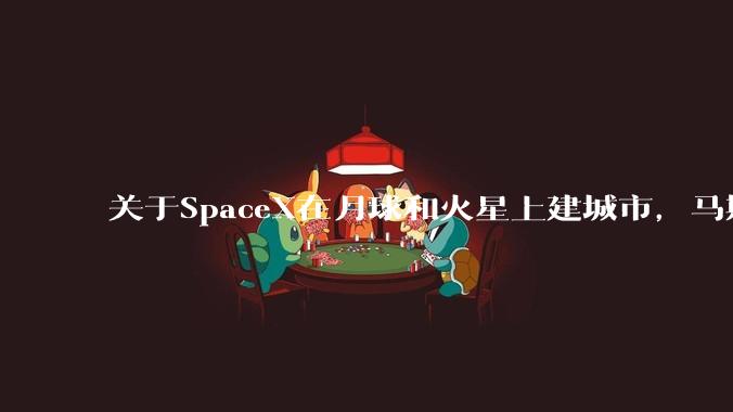 关于SpaceX在月球和火星上建城市，马斯克给出时间表_公司_企业_张江平